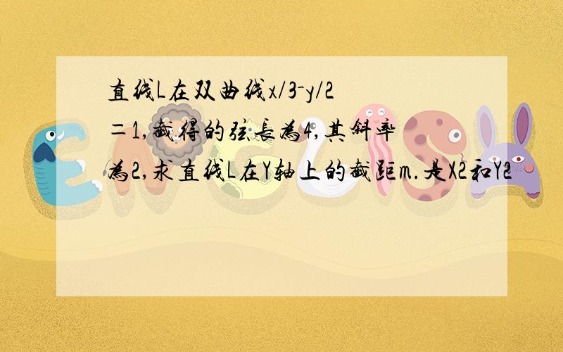 直线L在双曲线x/3－y/2＝1,截得的弦长为4,其斜率为2,求直线L在Y轴上的截距m.是X2和Y2