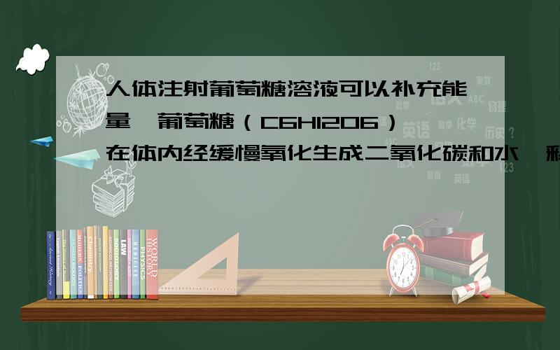 人体注射葡萄糖溶液可以补充能量,葡萄糖（C6H12O6）在体内经缓慢氧化生成二氧化碳和水,释放出能量．,计算：：（1）理论上至少消耗O2多少克?（2）多少升空气中含有这些质量的氧气?（相对