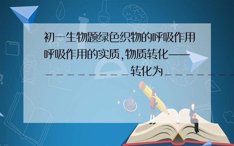 初一生物题绿色织物的呼吸作用呼吸作用的实质,物质转化——________转化为___________（ 有机物）能量转化——________________________（ 能量）