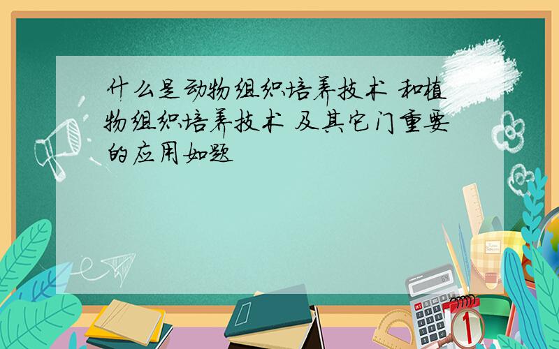 什么是动物组织培养技术 和植物组织培养技术 及其它门重要的应用如题