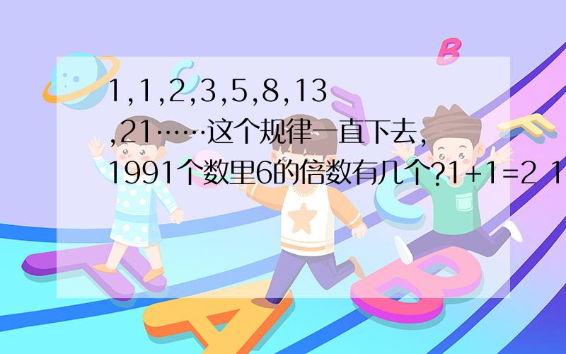 1,1,2,3,5,8,13,21……这个规律一直下去,1991个数里6的倍数有几个?1+1=2 1+2=3.