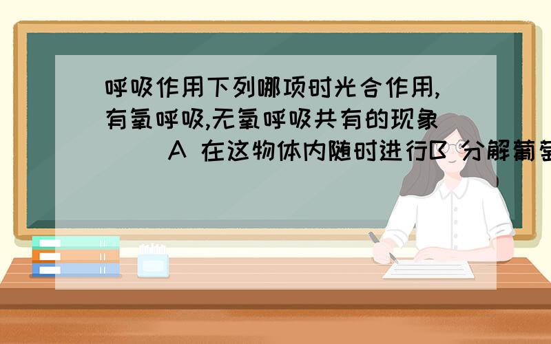 呼吸作用下列哪项时光合作用,有氧呼吸,无氧呼吸共有的现象（ ）A 在这物体内随时进行B 分解葡萄糖C 产生ATPD 在线粒体内发生