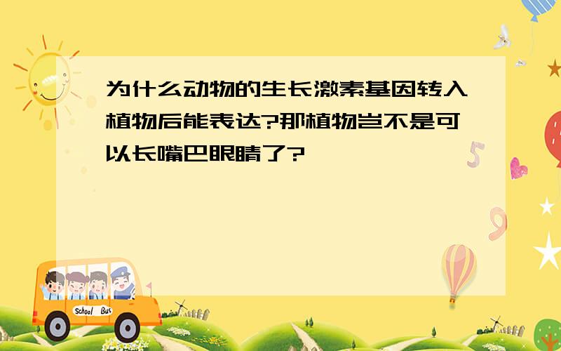 为什么动物的生长激素基因转入植物后能表达?那植物岂不是可以长嘴巴眼睛了?