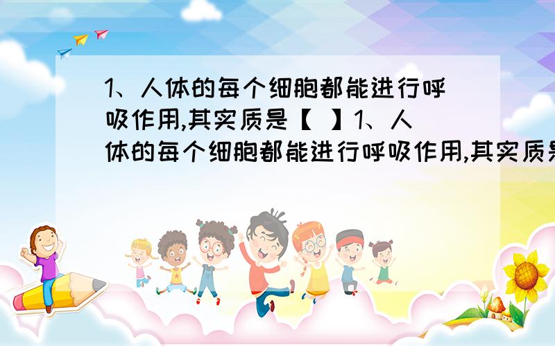 1、人体的每个细胞都能进行呼吸作用,其实质是【 】1、人体的每个细胞都能进行呼吸作用,其实质是【 】A.吸进氧气,呼出二氧化碳 B.吸进二氧化碳,呼出氧气C.氧化有机物,释放能量D.将更多能