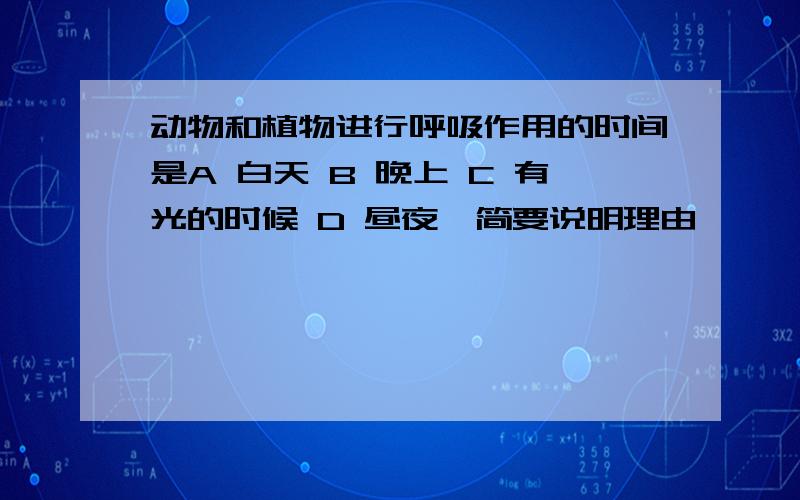 动物和植物进行呼吸作用的时间是A 白天 B 晚上 C 有光的时候 D 昼夜【简要说明理由】