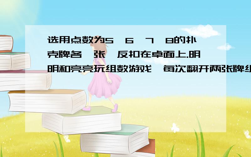 选用点数为5、6、7、8的扑克牌各一张,反扣在卓面上.明明和亮亮玩组数游戏,每次翻开两张牌组成一个最大的两位数.规定：这两张数大于80,明明获胜；这个两位数小于80,亮亮获胜.你认为这个