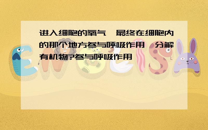 进入细胞的氧气,最终在细胞内的那个地方参与呼吸作用,分解有机物?参与呼吸作用