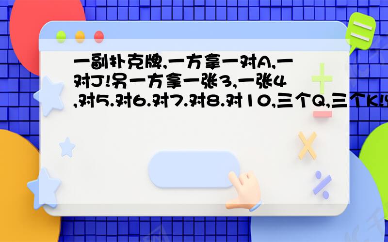 一副扑克牌,一方拿一对A,一对J!另一方拿一张3,一张4,对5.对6.对7.对8.对10,三个Q,三个K!忙看下后方怎么能赢.（游戏规则：姐妹对不能出,三个可以带一对但不能带一张,顺子至少出五连,3,4,5,6,7,