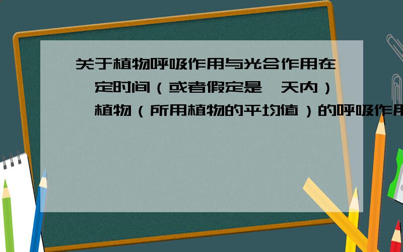 关于植物呼吸作用与光合作用在一定时间（或者假定是一天内）,植物（所用植物的平均值）的呼吸作用所释放的二氧化碳与其光合作用吸收的二氧化碳的关系是怎样的?即有无具体的数据显