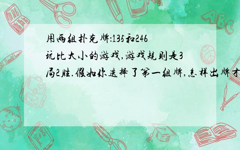 用两组扑克牌：135和246玩比大小的游戏,游戏规则是3局2胜.假如你选择了第一组牌,怎样出牌才有赢的可能?