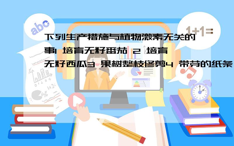 下列生产措施与植物激素无关的事1 培育无籽番茄 2 培育无籽西瓜3 果树整枝修剪4 带芽的纸条扦插5 移栽植物时减去部分叶片6 棉花摘心