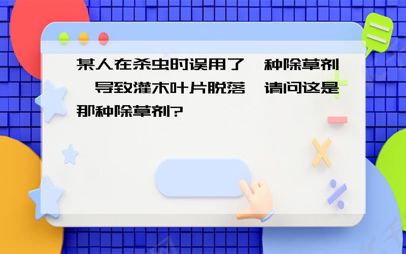 某人在杀虫时误用了一种除草剂,导致灌木叶片脱落,请问这是那种除草剂?