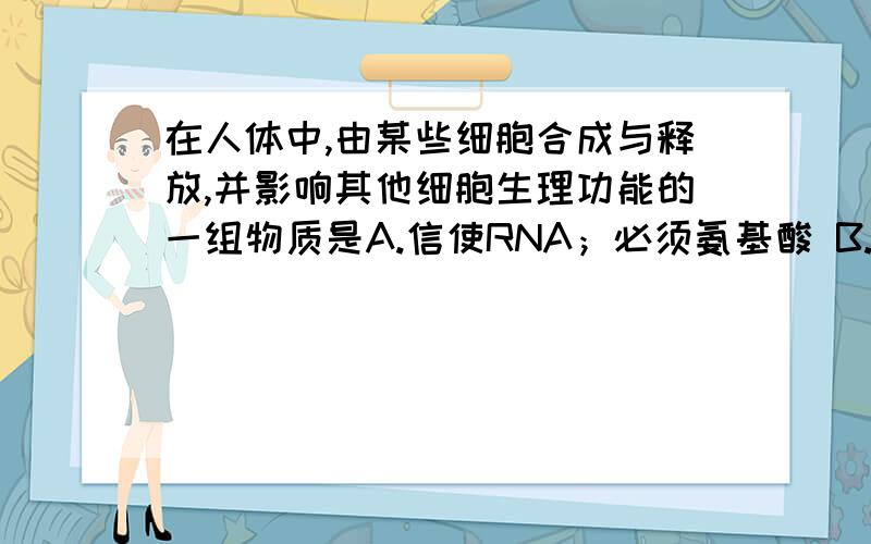 在人体中,由某些细胞合成与释放,并影响其他细胞生理功能的一组物质是A.信使RNA；必须氨基酸 B.激素；递质 C.淀粉酶；解旋酶 D.肝糖元；丙酮酸