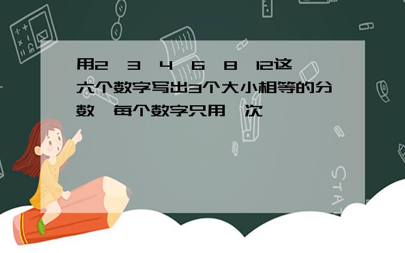 用2,3,4,6,8,12这六个数字写出3个大小相等的分数,每个数字只用一次