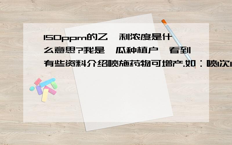 150ppm的乙烯利浓度是什么意思?我是瓠瓜种植户,看到有些资料介绍喷施药物可增产.如：喷1次150ppm的乙烯利浓度.用喷雾器（30市斤）要加多少乙烯利（毫升）?