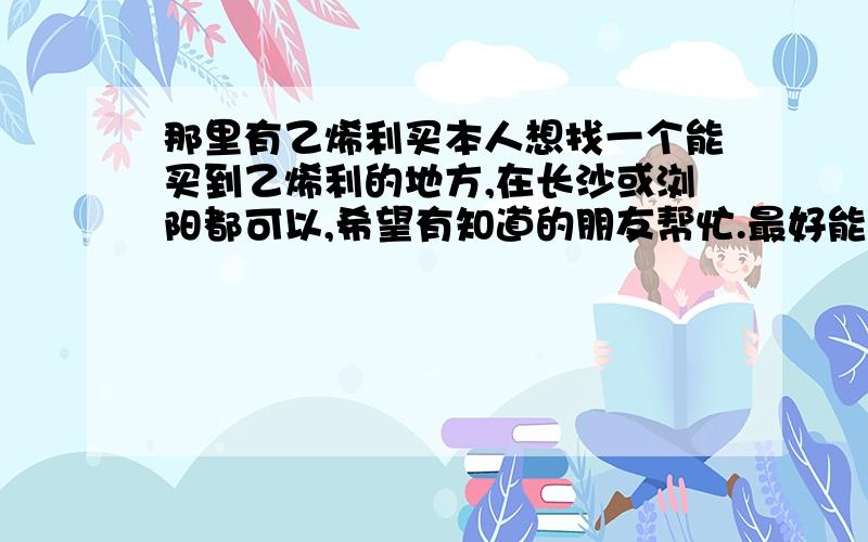 那里有乙烯利买本人想找一个能买到乙烯利的地方,在长沙或浏阳都可以,希望有知道的朋友帮忙.最好能提供价格