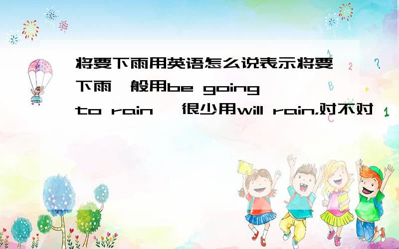 将要下雨用英语怎么说表示将要下雨一般用be going to rain ,很少用will rain，对不对