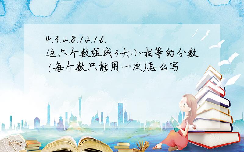 4.3.2.8.12.16.这六个数组成3大小相等的分数(每个数只能用一次)怎么写