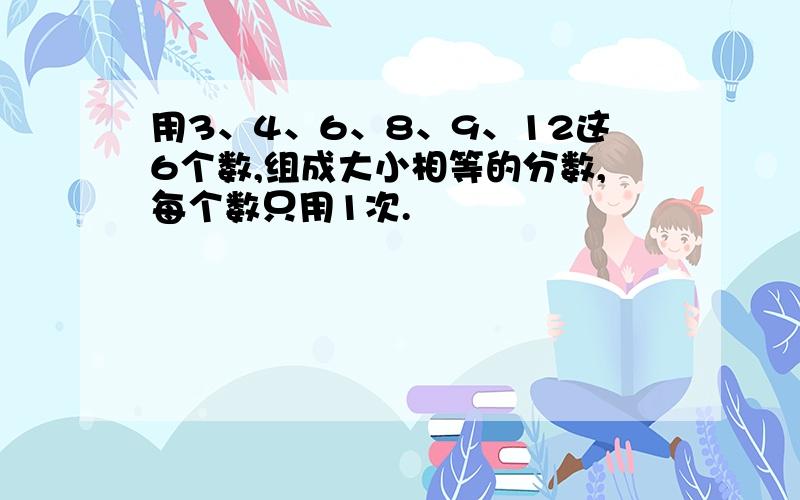 用3、4、6、8、9、12这6个数,组成大小相等的分数,每个数只用1次.