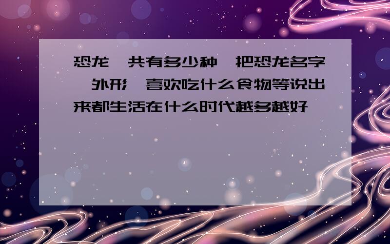 恐龙一共有多少种,把恐龙名字,外形,喜欢吃什么食物等说出来都生活在什么时代越多越好