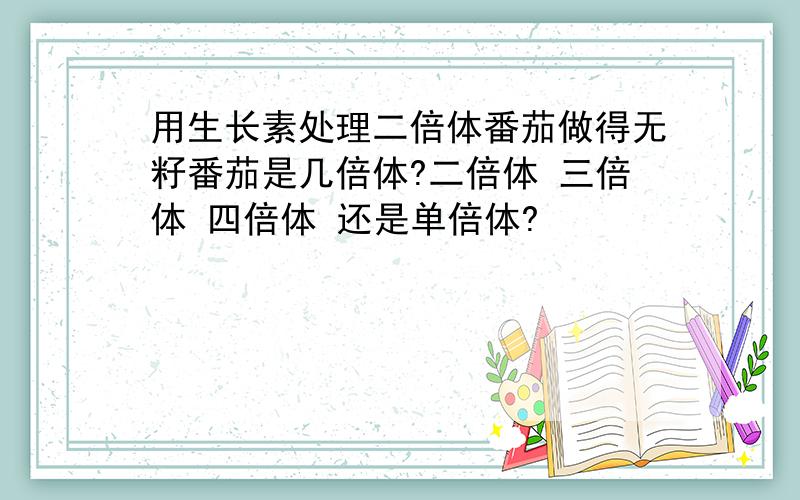 用生长素处理二倍体番茄做得无籽番茄是几倍体?二倍体 三倍体 四倍体 还是单倍体?