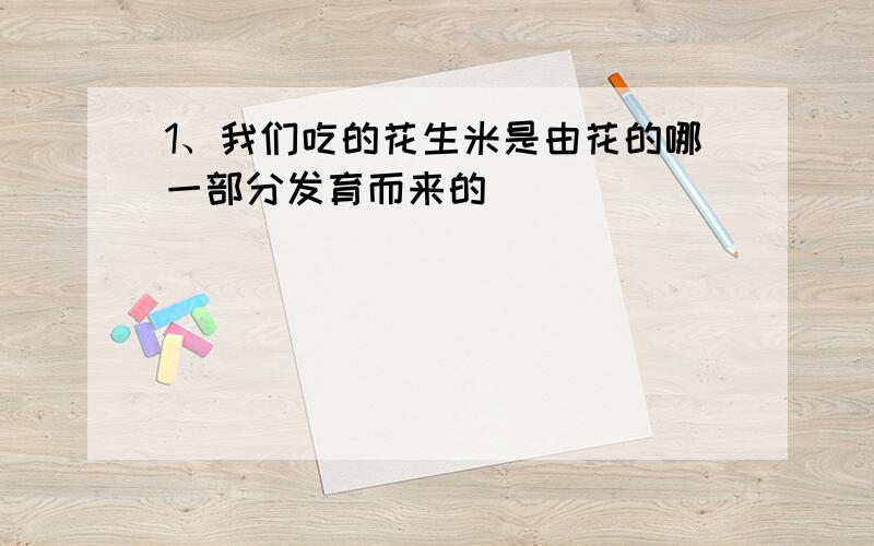 1、我们吃的花生米是由花的哪一部分发育而来的 (