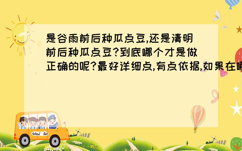 是谷雨前后种瓜点豆,还是清明前后种瓜点豆?到底哪个才是做正确的呢?最好详细点,有点依据,如果在哪本教科书上见过,请告诉一下.