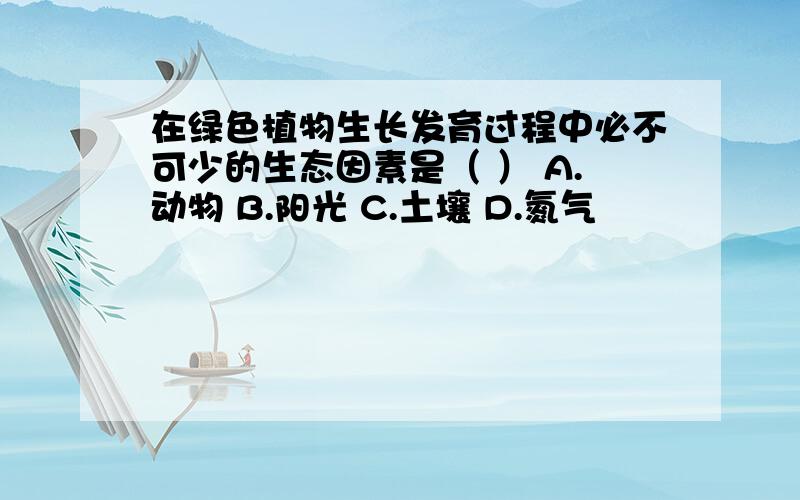 在绿色植物生长发育过程中必不可少的生态因素是（ ） A.动物 B.阳光 C.土壤 D.氮气