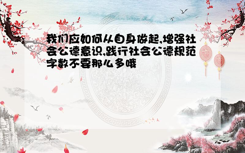 我们应如何从自身做起,增强社会公德意识,践行社会公德规范字数不要那么多哦