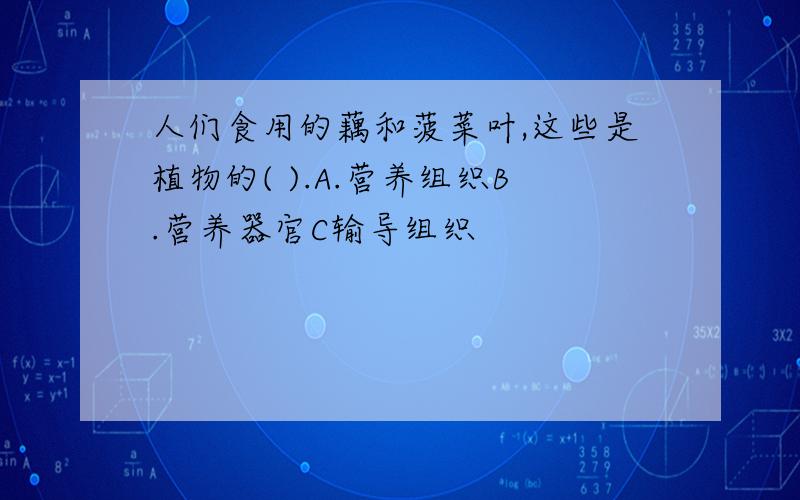 人们食用的藕和菠菜叶,这些是植物的( ).A.营养组织B.营养器官C输导组织