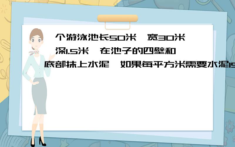 一个游泳池长50米,宽30米,深1.5米,在池子的四壁和底部抹上水泥,如果每平方米需要水泥15千克那么一共需要多少水泥?