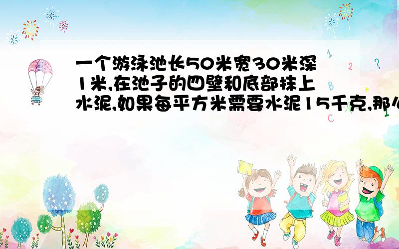 一个游泳池长50米宽30米深1米,在池子的四壁和底部抹上水泥,如果每平方米需要水泥15千克,那么一共需要多少吨水泥?