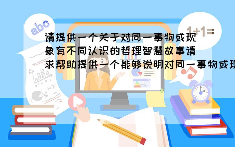 请提供一个关于对同一事物或现象有不同认识的哲理智慧故事请求帮助提供一个能够说明对同一事物或现象有不同认识的哲理智慧故事,借此说明对世界不同认识,就有不同的世界观,要求短小