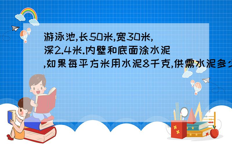 游泳池,长50米,宽30米,深2.4米.内壁和底面涂水泥,如果每平方米用水泥8千克,供需水泥多少（应用题）