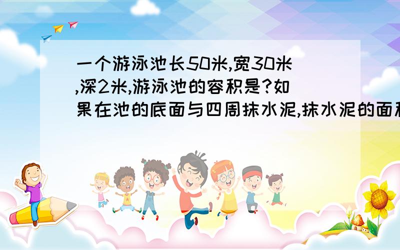 一个游泳池长50米,宽30米,深2米,游泳池的容积是?如果在池的底面与四周抹水泥,抹水泥的面积是?