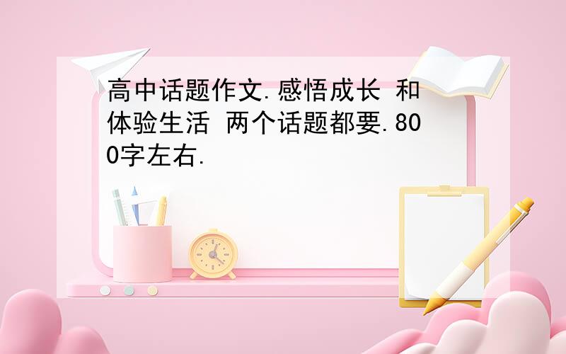 高中话题作文.感悟成长 和 体验生活 两个话题都要.800字左右.