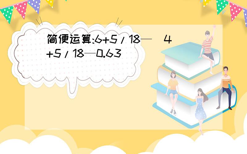 简便运算:6+5/18—(4+5/18—0.63)