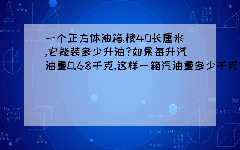 一个正方体油箱,棱40长厘米,它能装多少升油?如果每升汽油重0.68千克,这样一箱汽油重多少千克?