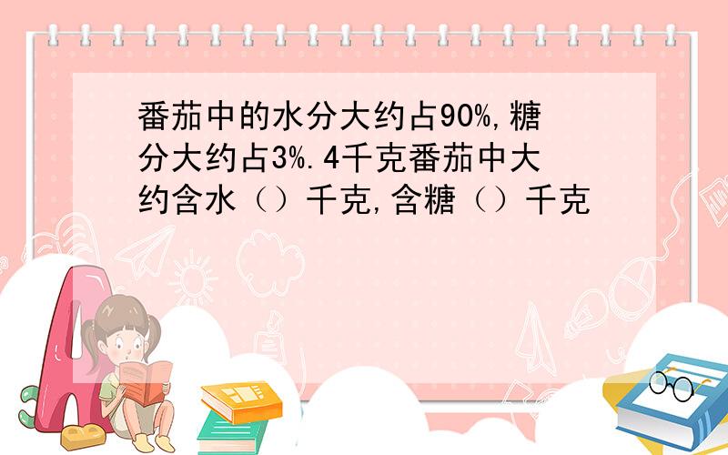 番茄中的水分大约占90%,糖分大约占3%.4千克番茄中大约含水（）千克,含糖（）千克