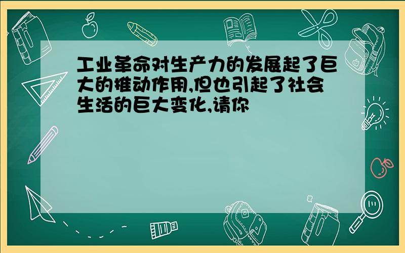 工业革命对生产力的发展起了巨大的推动作用,但也引起了社会生活的巨大变化,请你