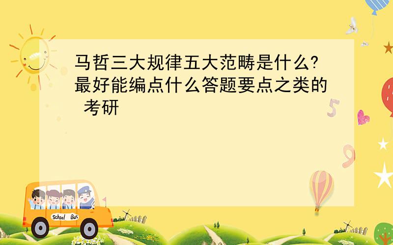 马哲三大规律五大范畴是什么?最好能编点什么答题要点之类的 考研