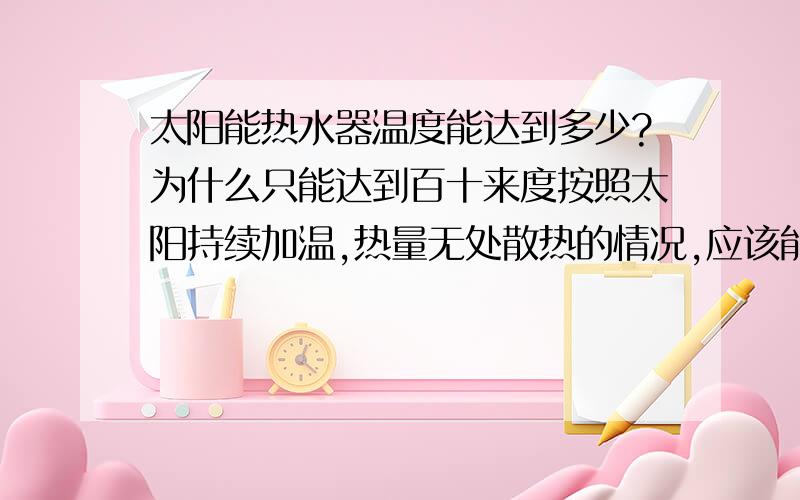 太阳能热水器温度能达到多少?为什么只能达到百十来度按照太阳持续加温,热量无处散热的情况,应该能达到非常高的温度,上千度都有可能,但是为什么真空管太阳能没有达到这个温度呢?