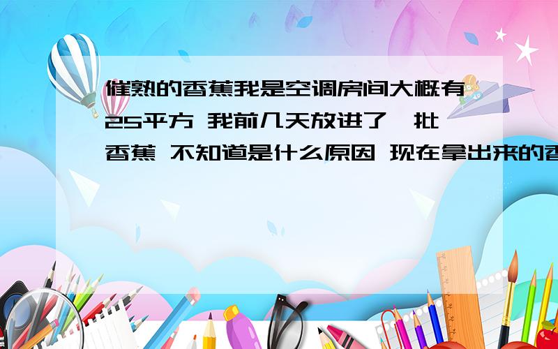 催熟的香蕉我是空调房间大概有25平方 我前几天放进了一批香蕉 不知道是什么原因 现在拿出来的香蕉又黑又烂 温度我都是在 20度 我天天都往里面洒水 湿度应该够了 到底是为什么呢?