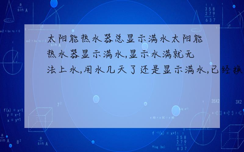 太阳能热水器总显示满水太阳能热水器显示满水,显示水满就无法上水,用水几天了还是显示满水,已经换过一次传感仪,还是显示满水.把水位仪取出来就显示低水位.（水位低于百分之20）