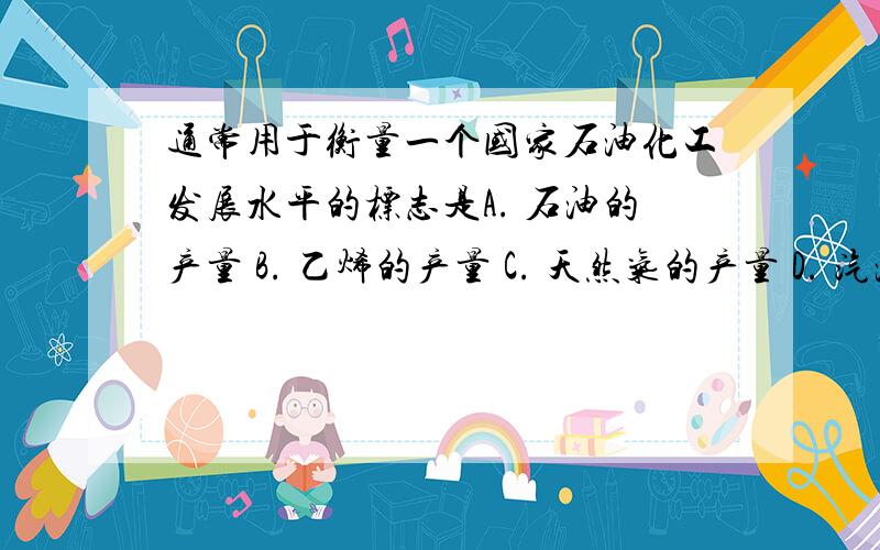 通常用于衡量一个国家石油化工发展水平的标志是A. 石油的产量 B. 乙烯的产量 C. 天然气的产量 D. 汽油的产量