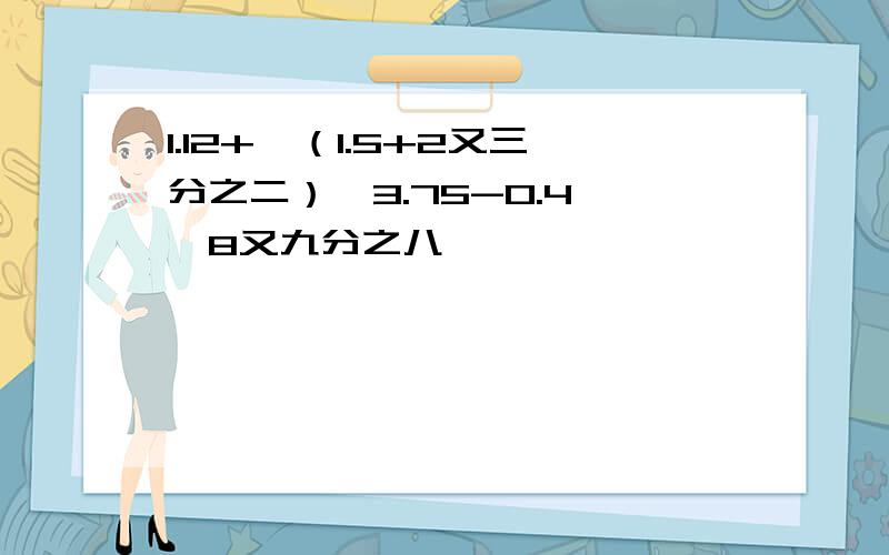 1.12+【（1.5+2又三分之二）÷3.75-0.4】÷8又九分之八