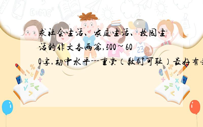 求社会生活、家庭生活、校园生活的作文各两篇,500~600字,初中水平---重赏（敷衍可耻）最好有旁批总评