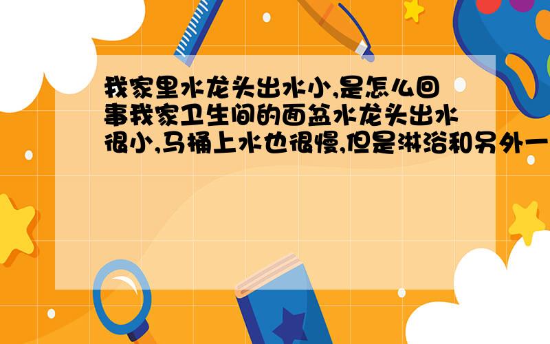 我家里水龙头出水小,是怎么回事我家卫生间的面盆水龙头出水很小,马桶上水也很慢,但是淋浴和另外一个水龙头出水完全正常,很纳闷,