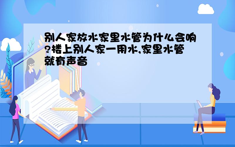 别人家放水家里水管为什么会响?楼上别人家一用水,家里水管就有声音