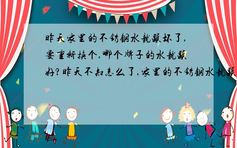 昨天家里的不锈钢水龙头坏了,要重新换个,哪个牌子的水龙头好?昨天不知怎么了,家里的不锈钢水龙头坏了,就漏水,正在考虑换个,有什么好牌子可以推荐下吗?